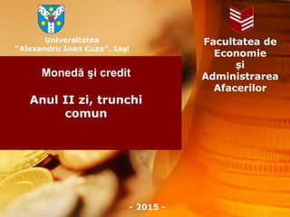 Universitatea
“Alexandru Ioan Cuza”, Iaşi
Facultatea de
Economie
și
Administrarea
Afacerilor
- 2015 -
Monedă şi credit
Anul II zi, trunchi
comun
 