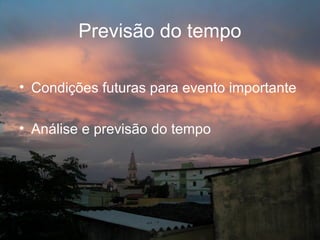 Previsão do tempo

• Condições futuras para evento importante

• Análise e previsão do tempo
 