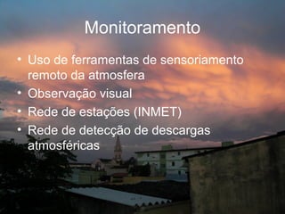 Monitoramento
• Uso de ferramentas de sensoriamento
  remoto da atmosfera
• Observação visual
• Rede de estações (INMET)
• Rede de detecção de descargas
  atmosféricas
 