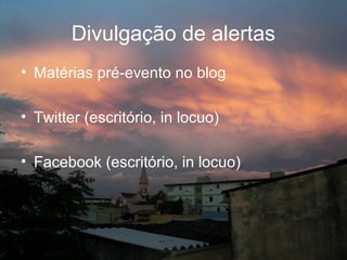 Divulgação de alertas
• Matérias pré-evento no blog

• Twitter (escritório, in locuo)

• Facebook (escritório, in locuo)
 
