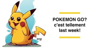 POKEMON GO?
c’est tellement
last week!
 