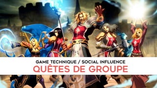 GAME TECHNIQUE / SOCIAL INFLUENCE
quêtes de groupe
 