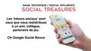 GAME TECHNIQUE / SOCIAL INFLUENCE
SOCIAL TREASURES
Les ‘trésors sociaux’ sont
ceux que vous redistribuez
à un ami, collègue,
partenaire de jeu.
Cfr Google Social Bonus
 
