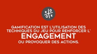 GAMIFICATION est l’utilisation des
techniques du jeu pour renforcer l’
engagement
ou provoquer des actions.
 