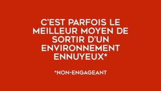 c’est parfois le
meilleur moyen de
sortir d’un
environnement
ennuyeux*
*non-engageant
 