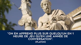 “On en apprend plus sur quelqu’un en 1
heure de jeu qu’en une année de
conversation”.
(Platon)
 
