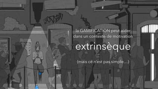 la GAMIFICATION peut aider  
dans un contexte de motivation  
extrinsèque
(mais ce n’est pas simple…)
 