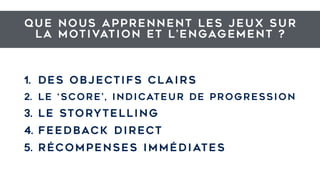 Que nous apprennent les jeux sur
la motivation et l’engagement ?
1. Des objectifs clairs
2. LE ‘score’, indicateur de progression
3. le STORYTELLING
4. feedback direct
5. récompenses immédiates
 