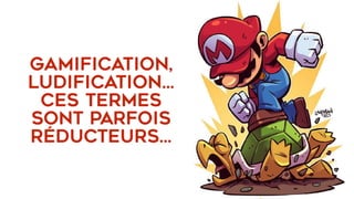  
GAMIFICATION,
ludification…
ces termes
sont parfois
réducteurs…
 