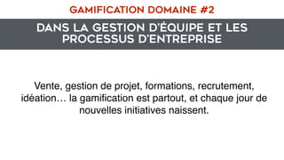 Dans la gestion d’équipe et les
processus d’entreprise
GAMIFICATION DOMAINE #2
Vente, gestion de projet, formations, recrutement,
idéation… la gamiﬁcation est partout, et chaque jour de
nouvelles initiatives naissent.
 