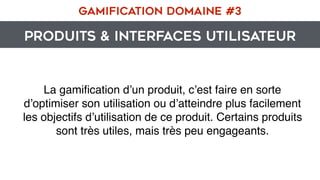 PRODUITS & INTERFACES UTILISATEUR
GAMIFICATION DOMAINE #3
La gamiﬁcation d’un produit, c’est faire en sorte
d’optimiser son utilisation ou d’atteindre plus facilement
les objectifs d’utilisation de ce produit. Certains produits
sont très utiles, mais très peu engageants.
 