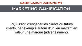 MARKETING GAMIFICATION
GAMIFICATION DOMAINE #4
Ici, il s’agit d’engager les clients ou futurs
clients, par exemple autour d’un jeu mettant en
valeur une marque (advertainment).
 