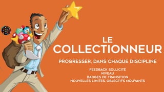 LE  
COLLECTIONNEUR
PROGRESSER, DANS CHAQUE DISCIPLINE
FEEDBACK SOllicité
Niveau
BADGES de transition
nouvelles limites, objectifs mouvants
 