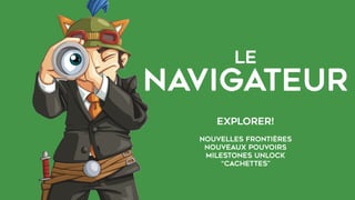 LE  
NAVIGATEUR
Explorer!
nouvelles frontières
nouveaux pouvoirs
milestones unlock
“cachettes”
 