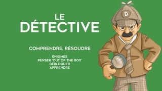 LE  
Détective
Comprendre, résoudre
énigmes
penser ‘out of the box’
débloquer
apprendre
 
