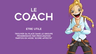 LE  
COACH
Etre utile
trouver sa place dans le groupe
progression par procuration
parfois en mode ‘score affectif’
 