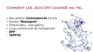 Comment les jeux ont changé ma vie…
• Mon premier Commodore 64 à 6 ans
• Soirées “Messagerie”
• Globule Bleu - web agency
• Le jeu comme outil de management
• ØPP
• TAPPTIC
 