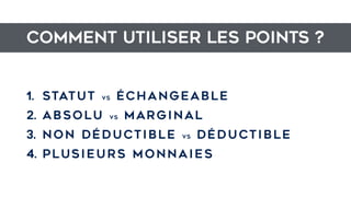 Comment utiliser les points ?
1. STATUt vs échangeable
2. absolu vs MARGINAL
3. non déductible vs déductible
4. plusieurs monnaies
 