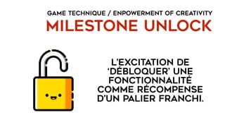 GAME TECHNIQUE / ENPOWERMENT OF CREATIVITY
MILESTONE UNLOCK
l’excitation de
‘débloquer’ une
fonctionnalité
comme récompense
d’un palier franchi.
 
