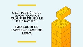 c’est peut-être ce
qu’on pourrait
qualifier de ‘jeu’ le
plus naturel.
 
par exemple
l’assemblage de
lego.
 