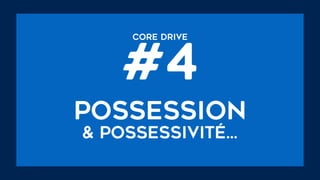 CORE DRIVE  
#4
possession
& possessivité…
 