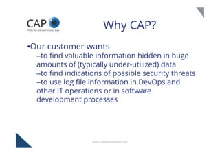 Why CAP? 
• Our customer wants 
– to find valuable information hidden in huge 
amounts of (typically under-utilized) data ...