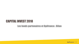 CAPITAL INVEST 2018
Les fonds partenaires et Bpifrance : Bilan
1
 
