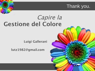 Thank you.

           Capire la
Gestione del Colore

        Luigi Gallerani

  lutz1982@gmail.com
 