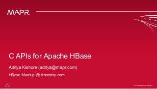 © 2014 MapR Technologies© 2014 MapR Technologies
C APIs for Apache HBase
Aditya Kishore (aditya@mapr.com)
HBase Meetup @ Ancestry.com
 