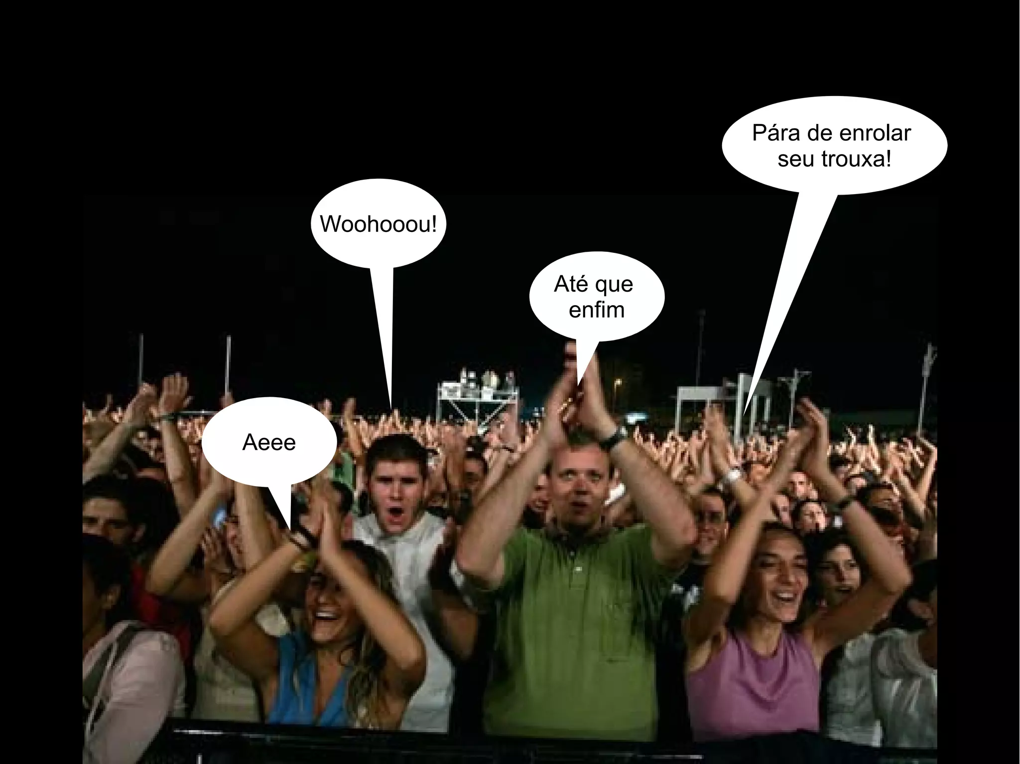 Pára de enrolar
                               seu trouxa!

       Woohooou!

                   Até que
                    enfim




Aeee
 