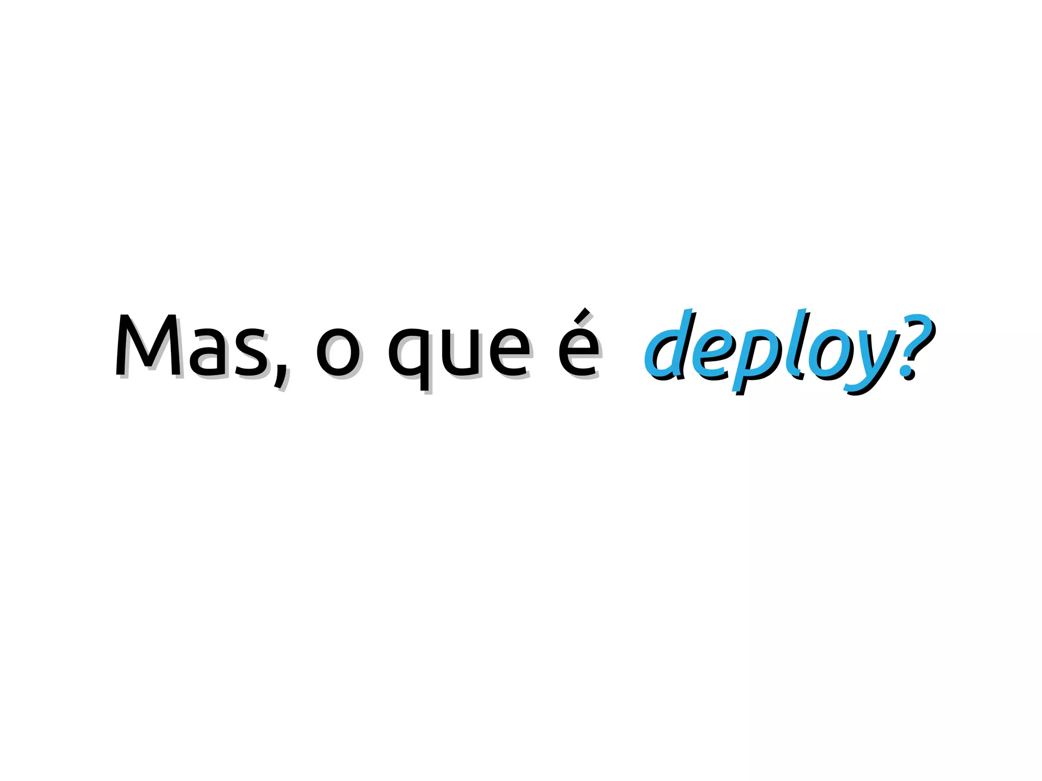 Mas, o que é deploy?
 