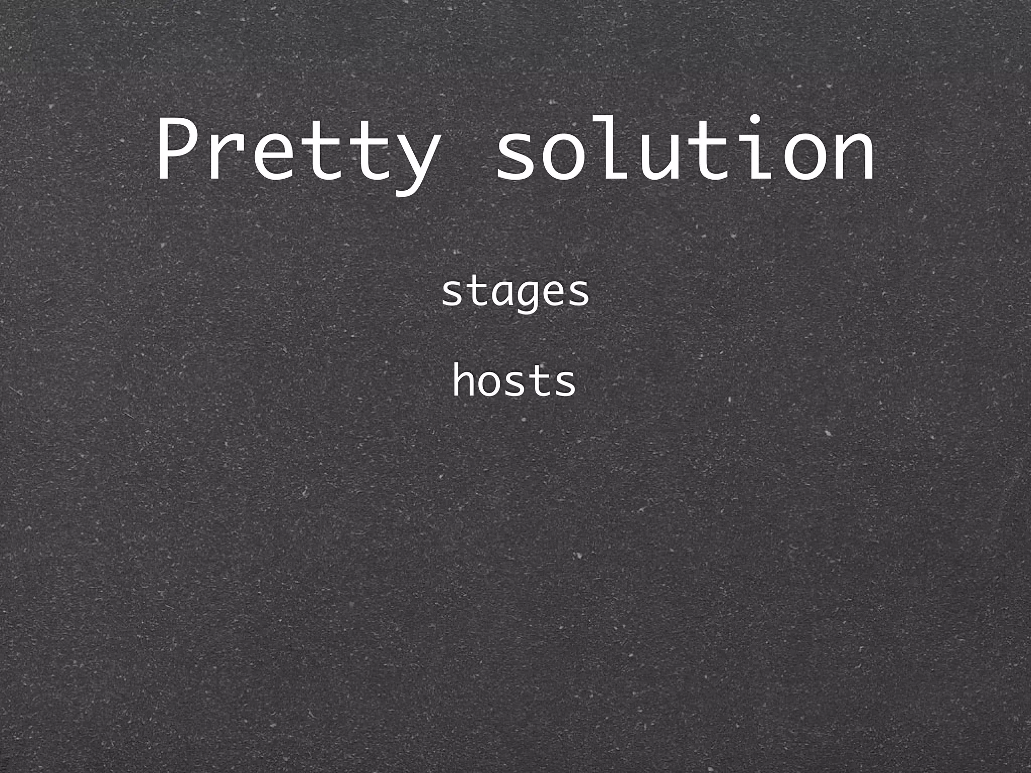 Pretty solution
                  stages
   Production              Test
   Environment:
                  hosts
                      Environment:
    Production         Testing

   Roles:             Roles:
    :web => svr1       :web => tst1
    :app => svr2       :app => tst1
    :db => db1         :db => db2
 