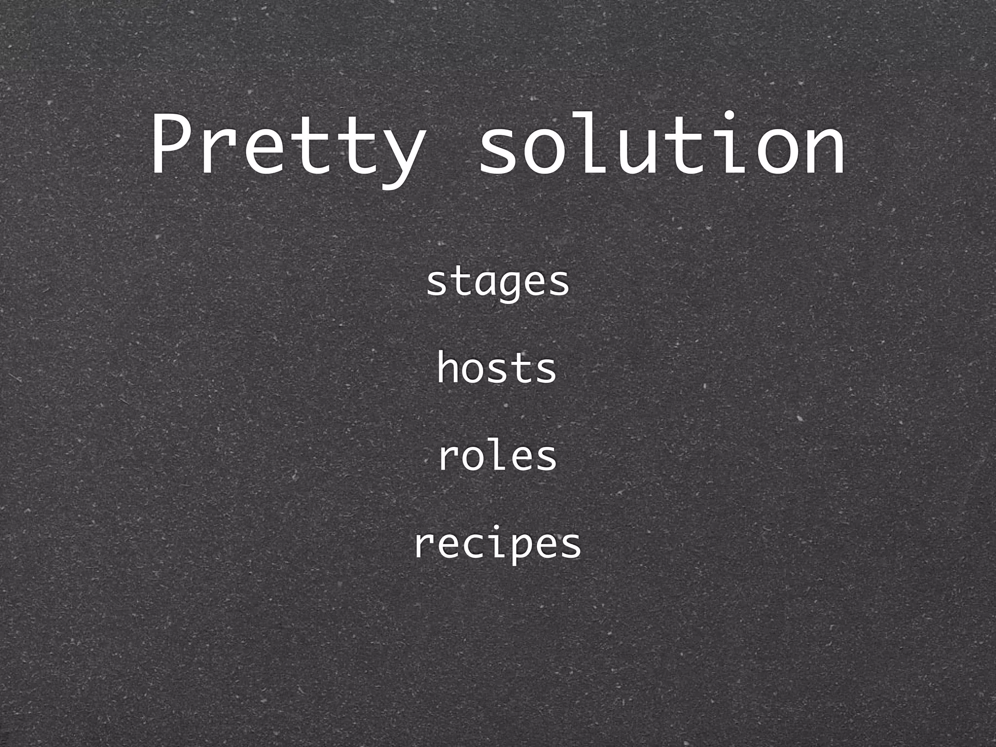 Pretty solution
                  stages
   Production              Test
   Environment:
                  hosts
                      Environment:
    Production         Testing

   Roles:      roles => tst1
    :web => svr1
                      Roles:
                   :web
    :app => svr2       :app => tst1
    :db => db1
              recipes
                       :db => db2
 