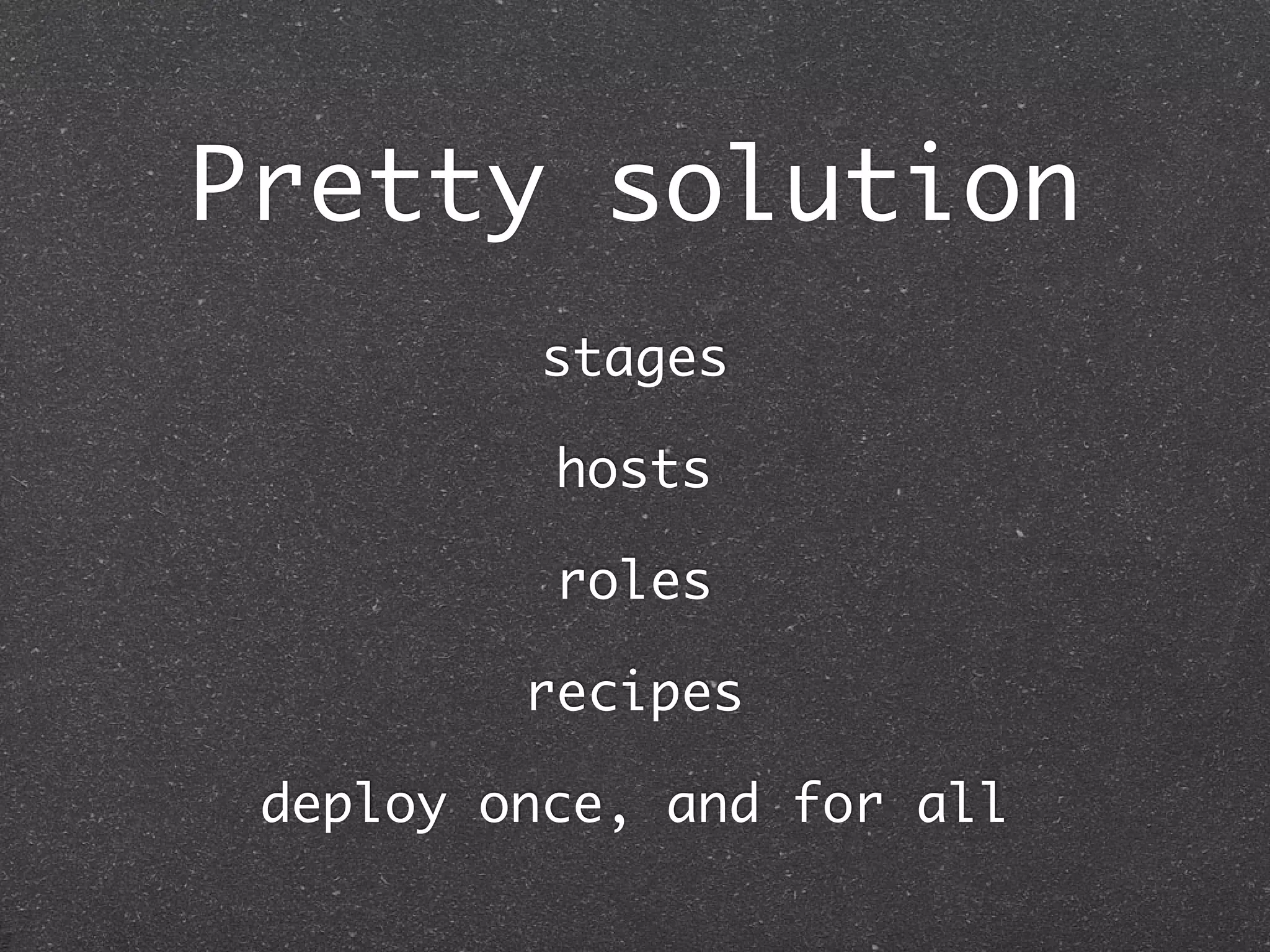 Pretty solution
                    stages
     Production              Test
     Environment:
                    hosts
                        Environment:
      Production         Testing

     Roles:      roles => tst1
      :web => svr1
                        Roles:
                     :web
      :app => svr2       :app => tst1
      :db => db1
                recipes
                         :db => db2




 deploy once, and for all
 