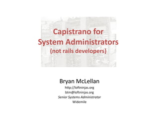 Capistrano for
System Administrators
   (not rails developers)



      Bryan McLellan
          http://loftninjas.org
           btm@loftninjas.org
      Senior Systems Administrator
                Widemile
 
