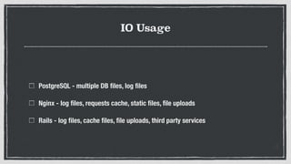 IO Usage
PostgreSQL - multiple DB ﬁles, log ﬁles
Nginx - log ﬁles, requests cache, static ﬁles, ﬁle uploads
Rails - log ﬁles, cache ﬁles, ﬁle uploads, third party services
 