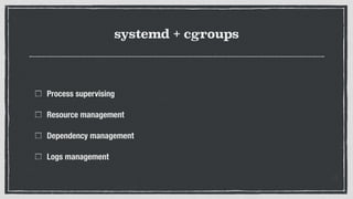 systemd + cgroups
Process supervising
Resource management
Dependency management
Logs management
 
