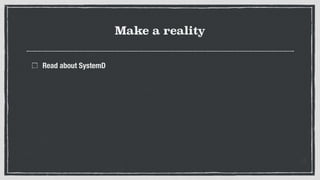 Make a reality
Read about SystemD
 