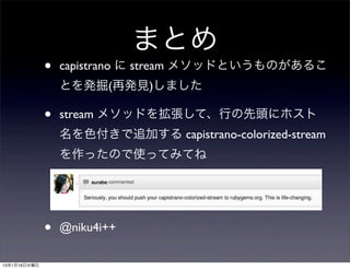 まとめ
              •   capistrano に stream メソッドというものがあるこ
                  とを発掘(再発見)しました

              •   stream メソッドを拡張して、行の先頭にホスト
                  名を色付きで追加する capistrano-colorized-stream
                  を作ったので使ってみてね




              •   @niku4i++

13年1月16日水曜日
 