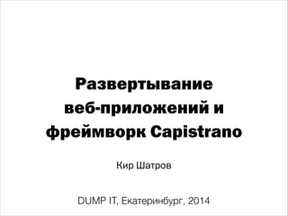 Развертывание
веб-приложений и
фреймворк Capistrano
Кир Шатров
DUMP IT, Екатеринбург, 2014
 