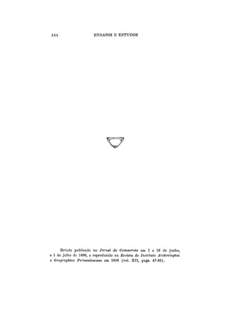 244 ENSAIOS E ESTUDOS
^7
Estudo publicado no Jornal do Commeroio em 1 e 16 de junho,
e 1 de julho de 1899, e reproduzido na Revista do Instituto Archeologico
e Geographico Pernambucano em 1906 (vol. XII, pags. 47-83).
 