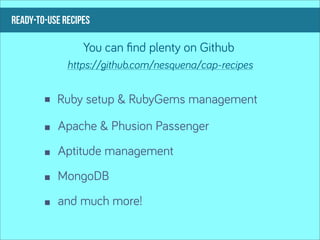 ready-to-use recipes

                  You can ﬁnd plenty on Github
              https://github.com/nesquena/cap-recipes


           Ruby setup & RubyGems management

           Apache & Phusion Passenger
           Aptitude management
           MongoDB
           and much more!
 
