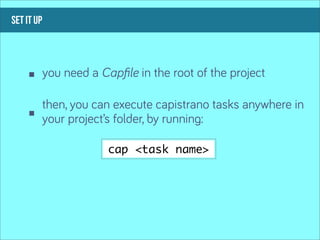set it up



            you need a Capﬁle in the root of the project

            then, you can execute capistrano tasks anywhere in
            your project’s folder, by running:

                        cap <task name>
 