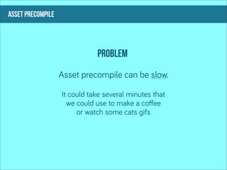 asset precompile




                              PROBLEM
                   Asset precompile can be slow.

                   It could take several minutes that
                     we could use to make a coﬀee
                        or watch some cats gifs
 