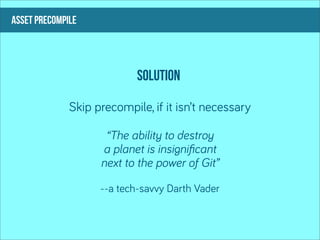 asset precompile




                            solution

              Skip precompile, if it isn’t necessary

                     “The ability to destroy
                    a planet is insigniﬁcant
                    next to the power of Git”

                    --a tech-savvy Darth Vader
 
