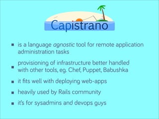 is a language agnostic tool for remote application
administration tasks
provisioning of infrastructure better handled
with other tools, eg. Chef, Puppet, Babushka
it ﬁts well with deploying web-apps
heavily used by Rails community
it’s for sysadmins and devops guys
 