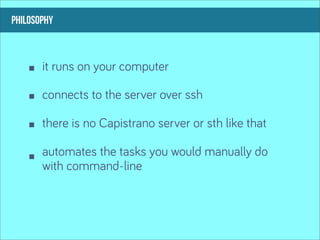 philosophy



       it runs on your computer

       connects to the server over ssh

       there is no Capistrano server or sth like that

       automates the tasks you would manually do
       with command-line
 