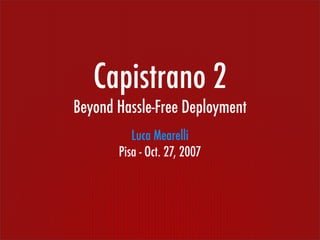 Capistrano 2
Beyond Hassle-Free Deployment
          Luca Mearelli
       Pisa - Oct. 27, 2007
 