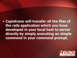 Capistrano will transfer all the files of the rails application which you have developed in your local host to server directly by simply executing an simple command in your command prompt. 