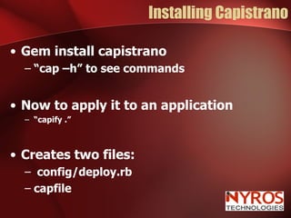 Installing Capistrano Gem install capistrano “ cap –h” to see commands Now to apply it to an application “ capify .” Creates two files: config/deploy.rb capfile 